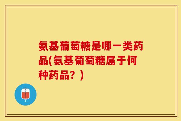 氨基葡萄糖是哪一类药品(氨基葡萄糖属于何种药品?)-第1张图片-关节保镖 氨基葡萄糖是哪一类药品(氨基葡萄糖属于何种药品?)-第1张图片-关节保镖