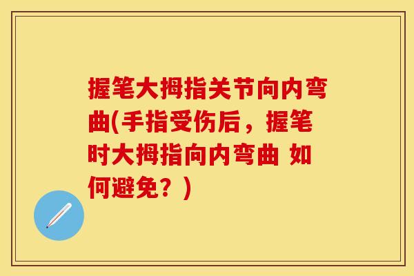握笔大拇指关节向内弯曲(手指受伤后，握笔时大拇指向内弯曲 如何避免？)