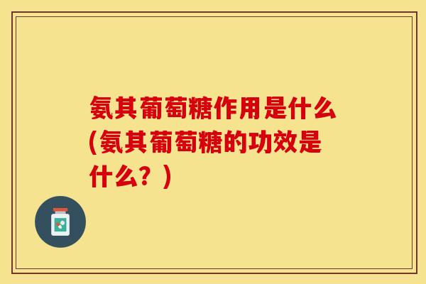 氨其葡萄糖作用是什么(氨其葡萄糖的功效是什么？)