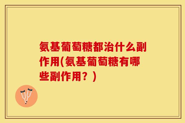 氨基葡萄糖都治什么副作用(氨基葡萄糖有哪些副作用？)