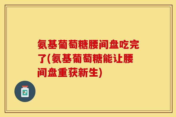氨基葡萄糖腰间盘吃完了(氨基葡萄糖能让腰间盘重获新生)