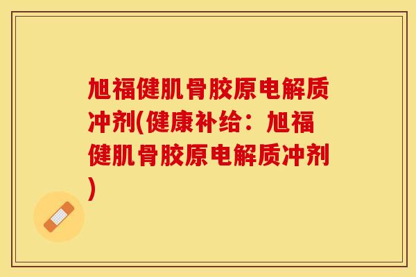 旭福健肌骨胶原电解质冲剂(健康补给：旭福健肌骨胶原电解质冲剂)