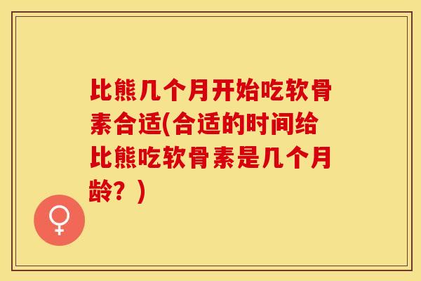 比熊几个月开始吃软骨素合适(合适的时间给比熊吃软骨素是几个月龄？)