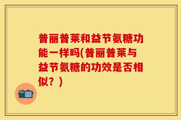 普丽普莱和益节氨糖功能一样吗(普丽普莱与益节氨糖的功效是否相似？)