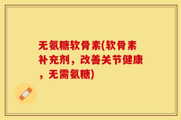无氨糖软骨素(软骨素补充剂，改善关节健康，无需氨糖)
