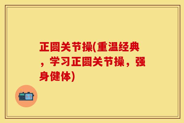 正圆关节操(重温经典，学习正圆关节操，强身健体)