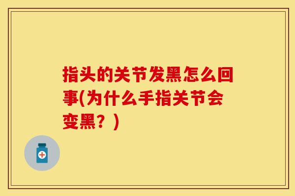 指头的关节发黑怎么回事(为什么手指关节会变黑？)