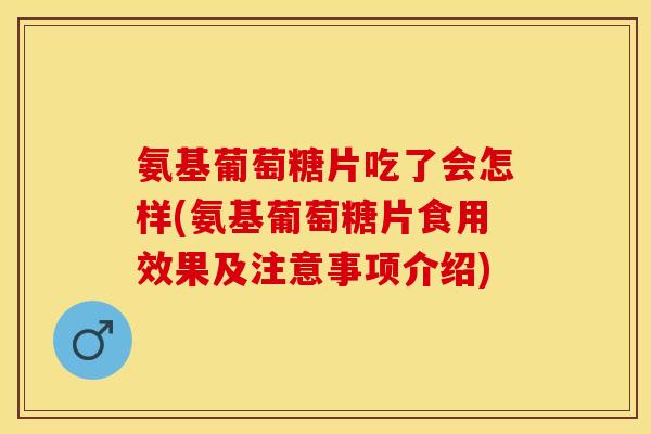 氨基葡萄糖片吃了会怎样(氨基葡萄糖片食用效果及注意事项介绍)