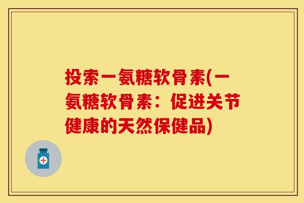 投索一氨糖软骨素(一氨糖软骨素：促进关节健康的天然保健品)