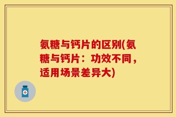 氨糖与钙片的区别(氨糖与钙片：功效不同，适用场景差异大)