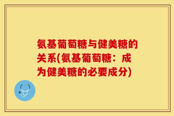氨基葡萄糖与健美糖的关系(氨基葡萄糖：成为健美糖的必要成分)