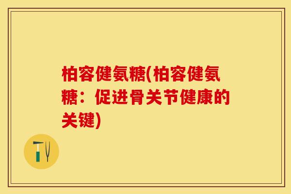 柏容健氨糖(柏容健氨糖：促进骨关节健康的关键)