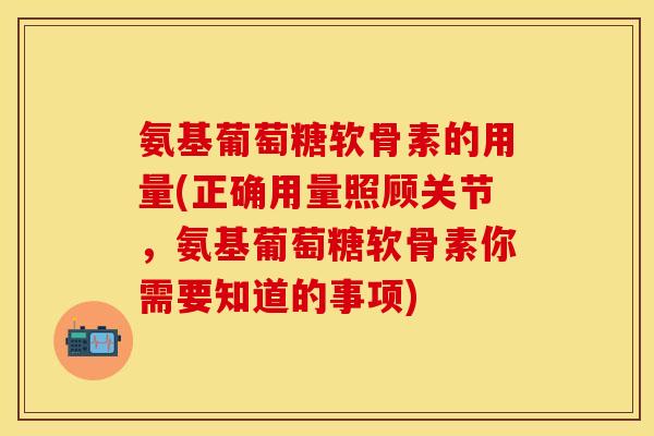 氨基葡萄糖软骨素的用量(正确用量照顾关节，氨基葡萄糖软骨素你需要知道的事项)