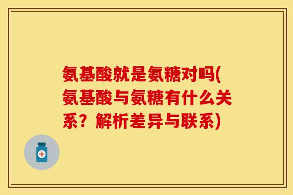 氨基酸就是氨糖对吗(氨基酸与氨糖有什么关系？解析差异与联系)