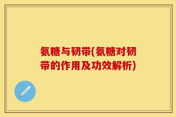 氨糖与韧带(氨糖对韧带的作用及功效解析)