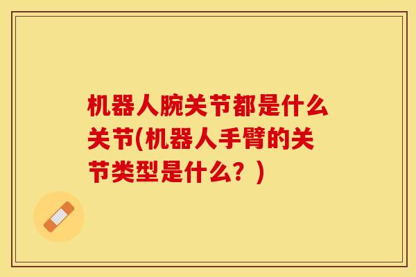 机器人腕关节都是什么关节(机器人手臂的关节类型是什么？)