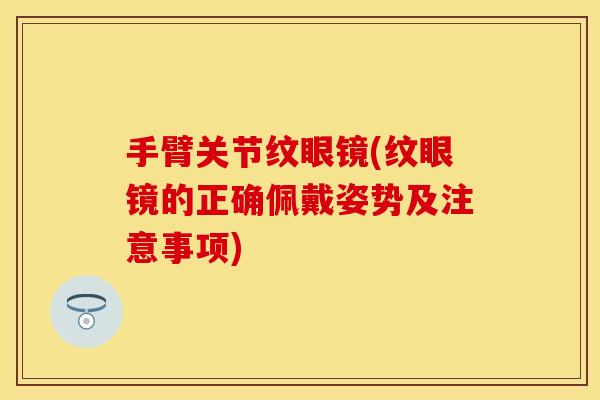 手臂关节纹眼镜(纹眼镜的正确佩戴姿势及注意事项)