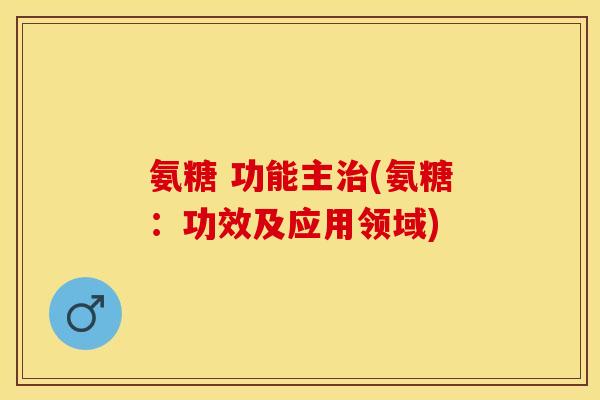 氨糖 功能主治(氨糖：功效及应用领域)