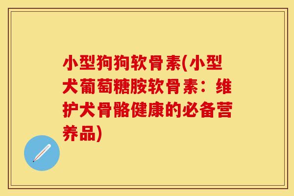 小型狗狗软骨素(小型犬葡萄糖胺软骨素：维护犬骨骼健康的必备营养品)