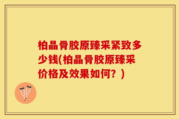 柏晶骨胶原臻采紧致多少钱(柏晶骨胶原臻采价格及效果如何？)