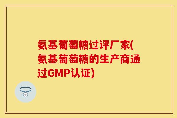 氨基葡萄糖过评厂家(氨基葡萄糖的生产商通过GMP认证)