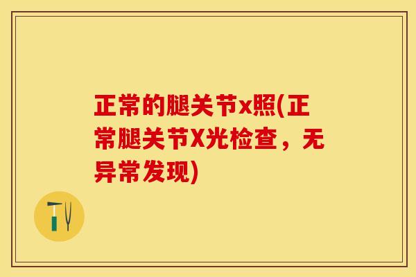正常的腿关节x照(正常腿关节X光检查，无异常发现)