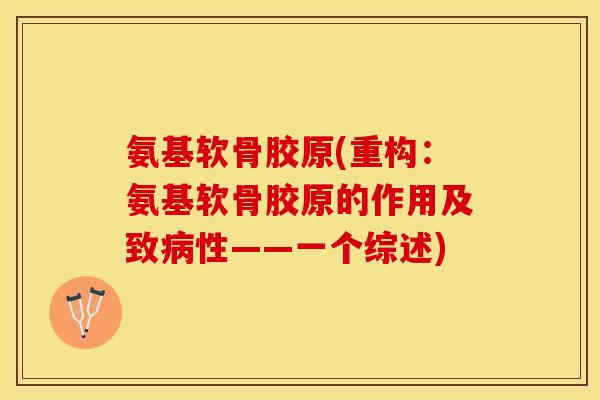 氨基软骨胶原(重构：氨基软骨胶原的作用及致病性——一个综述)