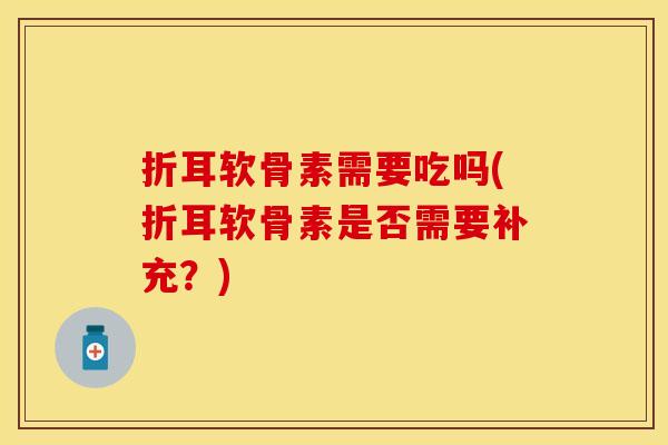 折耳软骨素需要吃吗(折耳软骨素是否需要补充？)