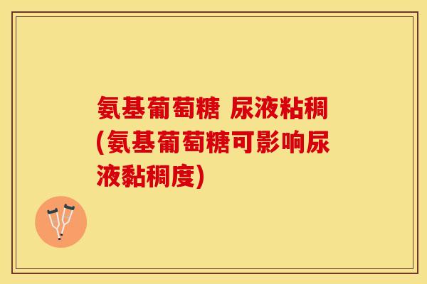 氨基葡萄糖 尿液粘稠(氨基葡萄糖可影响尿液黏稠度)