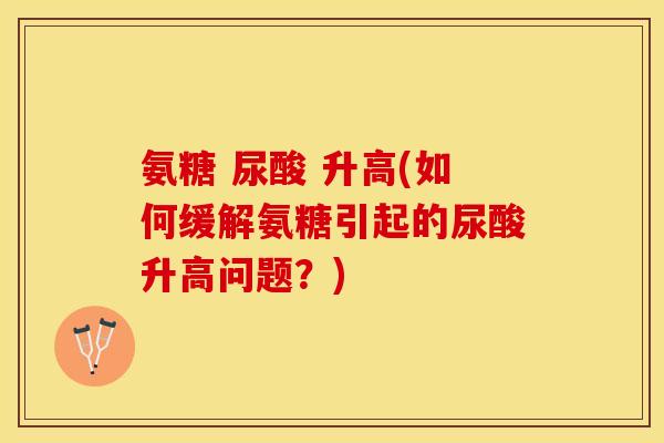 氨糖 尿酸 升高(如何缓解氨糖引起的尿酸升高问题？)