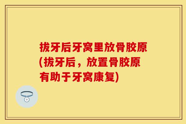 拔牙后牙窝里放骨胶原(拔牙后，放置骨胶原有助于牙窝康复)