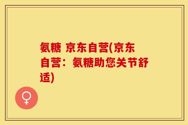 氨糖 京东自营(京东自营：氨糖助您关节舒适)