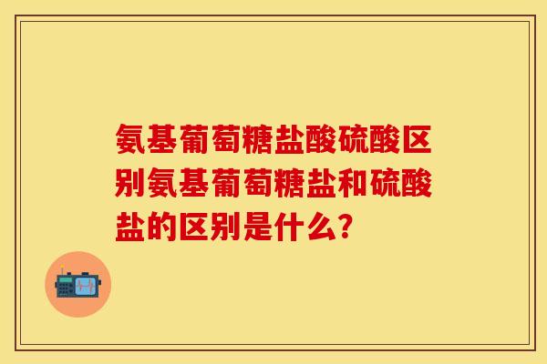 氨基葡萄糖盐酸硫酸区别氨基葡萄糖盐和硫酸盐的区别是什么？