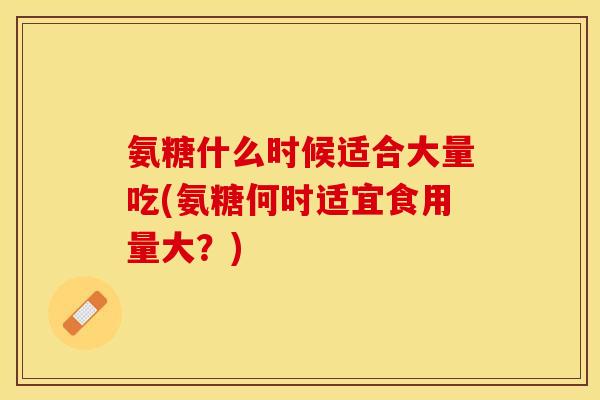 氨糖什么时候适合大量吃(氨糖何时适宜食用量大？)