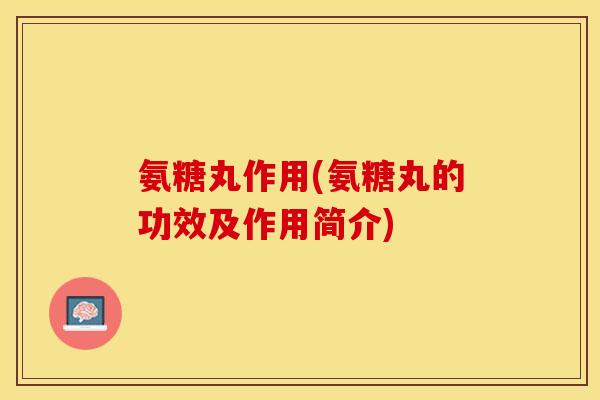 氨糖丸作用(氨糖丸的功效及作用简介)