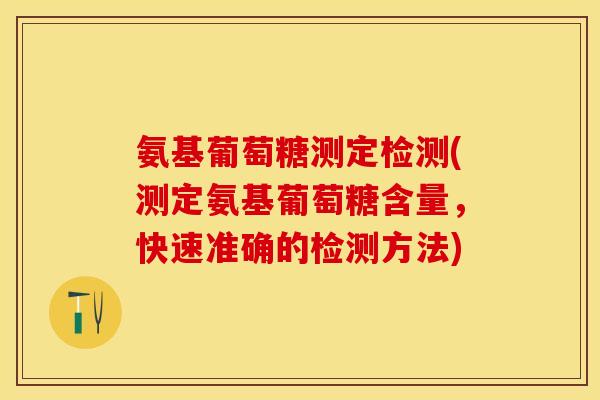 氨基葡萄糖测定检测(测定氨基葡萄糖含量，快速准确的检测方法)