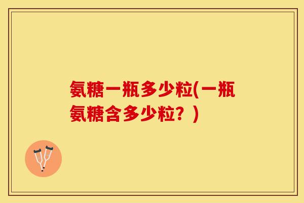 氨糖一瓶多少粒(一瓶氨糖含多少粒？)