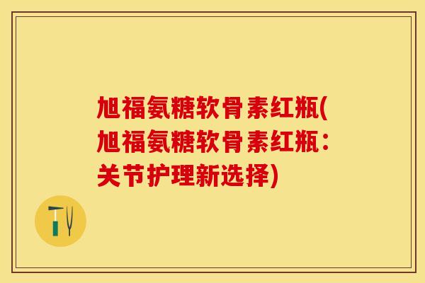 旭福氨糖软骨素红瓶(旭福氨糖软骨素红瓶：关节护理新选择)