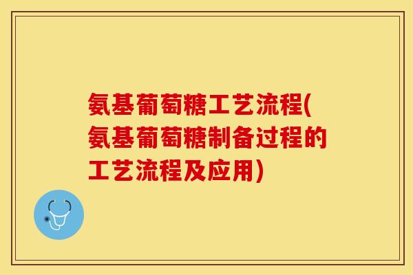氨基葡萄糖工艺流程(氨基葡萄糖制备过程的工艺流程及应用)