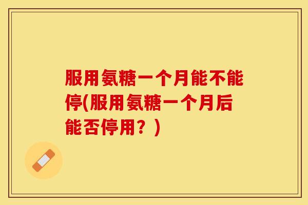 服用氨糖一个月能不能停(服用氨糖一个月后能否停用？)