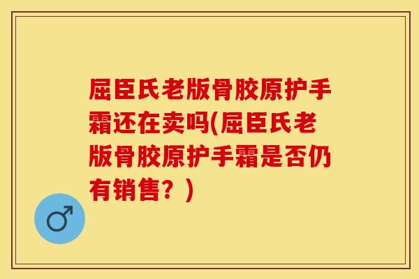 屈臣氏老版骨胶原护手霜还在卖吗(屈臣氏老版骨胶原护手霜是否仍有销售？)
