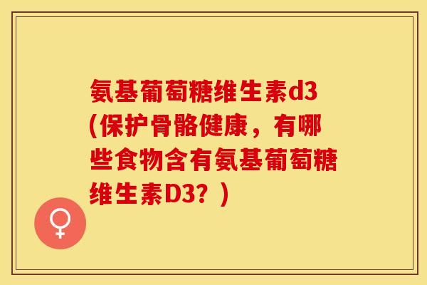 氨基葡萄糖维生素d3(保护骨骼健康，有哪些食物含有氨基葡萄糖维生素D3？)