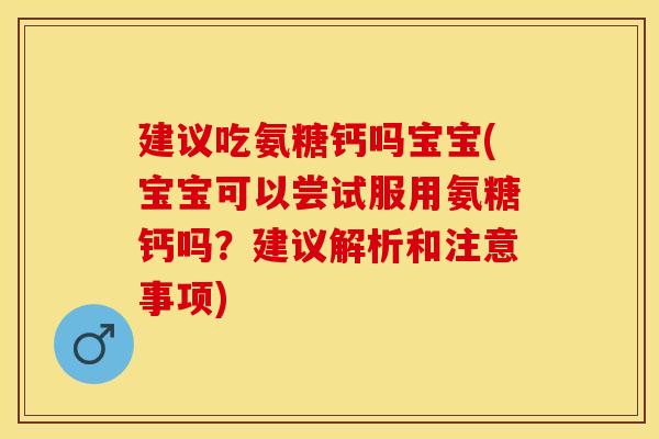建议吃氨糖钙吗宝宝(宝宝可以尝试服用氨糖钙吗？建议解析和注意事项)
