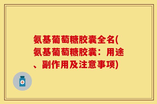 氨基葡萄糖胶囊全名(氨基葡萄糖胶囊：用途、副作用及注意事项)