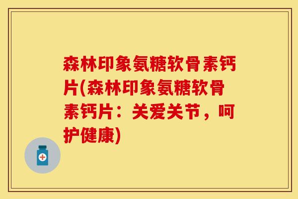 森林印象氨糖软骨素钙片(森林印象氨糖软骨素钙片：关爱关节，呵护健康)