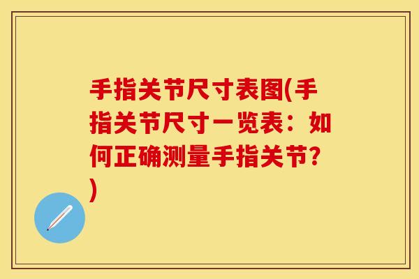 手指关节尺寸表图(手指关节尺寸一览表：如何正确测量手指关节？)