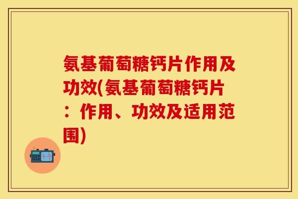 氨基葡萄糖钙片作用及功效(氨基葡萄糖钙片：作用、功效及适用范围)