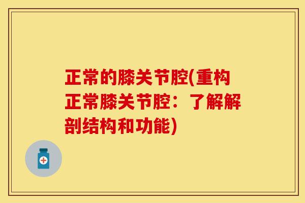 正常的膝关节腔(重构正常膝关节腔：了解解剖结构和功能)