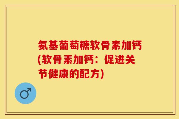 氨基葡萄糖软骨素加钙(软骨素加钙：促进关节健康的配方)