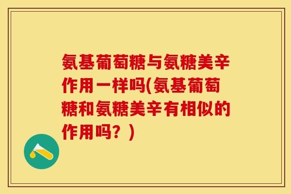 氨基葡萄糖与氨糖美辛作用一样吗(氨基葡萄糖和氨糖美辛有相似的作用吗？)